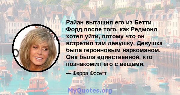 Райан вытащил его из Бетти Форд после того, как Редмонд хотел уйти, потому что он встретил там девушку. Девушка была героиновым наркоманом. Она была единственной, кто познакомил его с вещами.