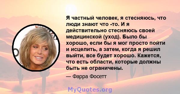 Я частный человек, я стесняюсь, что люди знают что -то. И я действительно стесняюсь своей медицинской (уход). Было бы хорошо, если бы я мог просто пойти и исцелить, а затем, когда я решил выйти, все будет хорошо.