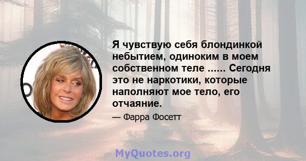 Я чувствую себя блондинкой небытием, одиноким в моем собственном теле ...... Сегодня это не наркотики, которые наполняют мое тело, его отчаяние.