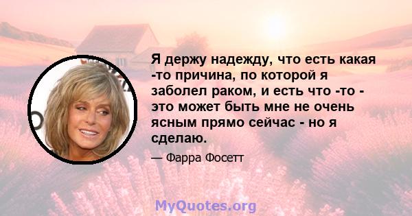 Я держу надежду, что есть какая -то причина, по которой я заболел раком, и есть что -то - это может быть мне не очень ясным прямо сейчас - но я сделаю.