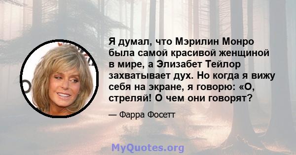 Я думал, что Мэрилин Монро была самой красивой женщиной в мире, а Элизабет Тейлор захватывает дух. Но когда я вижу себя на экране, я говорю: «О, стреляй! О чем они говорят?