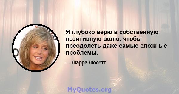 Я глубоко верю в собственную позитивную волю, чтобы преодолеть даже самые сложные проблемы.