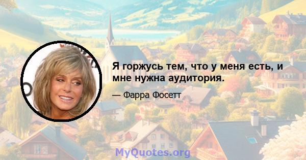 Я горжусь тем, что у меня есть, и мне нужна аудитория.