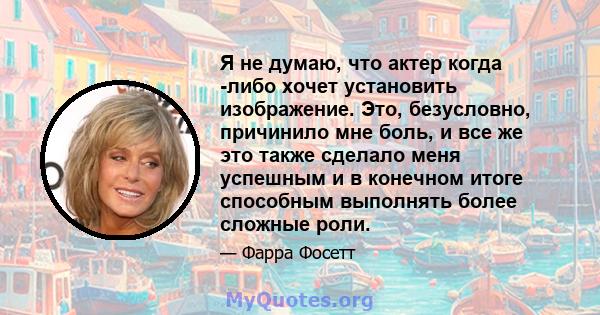 Я не думаю, что актер когда -либо хочет установить изображение. Это, безусловно, причинило мне боль, и все же это также сделало меня успешным и в конечном итоге способным выполнять более сложные роли.