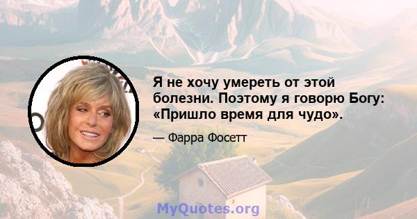 Я не хочу умереть от этой болезни. Поэтому я говорю Богу: «Пришло время для чудо».