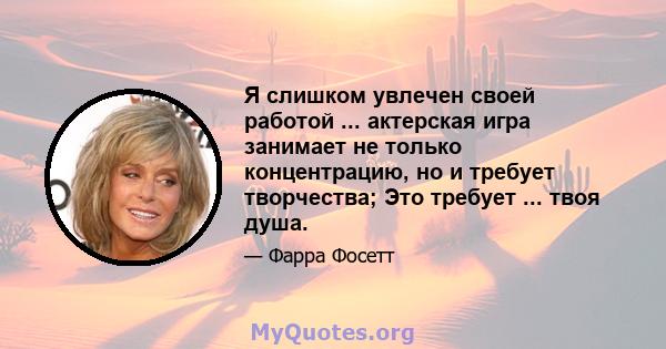 Я слишком увлечен своей работой ... актерская игра занимает не только концентрацию, но и требует творчества; Это требует ... твоя душа.