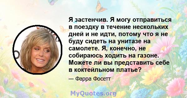 Я застенчив. Я могу отправиться в поездку в течение нескольких дней и не идти, потому что я не буду сидеть на унитазе на самолете. Я, конечно, не собираюсь ходить на газоне. Можете ли вы представить себе в коктейльном