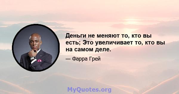 Деньги не меняют то, кто вы есть; Это увеличивает то, кто вы на самом деле.