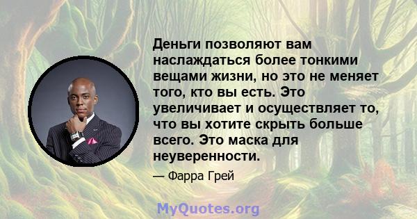 Деньги позволяют вам наслаждаться более тонкими вещами жизни, но это не меняет того, кто вы есть. Это увеличивает и осуществляет то, что вы хотите скрыть больше всего. Это маска для неуверенности.