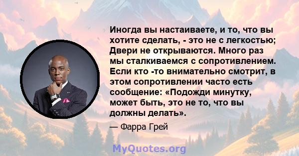 Иногда вы настаиваете, и то, что вы хотите сделать, - это не с легкостью; Двери не открываются. Много раз мы сталкиваемся с сопротивлением. Если кто -то внимательно смотрит, в этом сопротивлении часто есть сообщение: