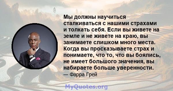 Мы должны научиться сталкиваться с нашими страхами и толкать себя. Если вы живете на земле и не живете на краю, вы занимаете слишком много места. Когда вы просказываете страх и понимаете, что то, что вы боялись, не