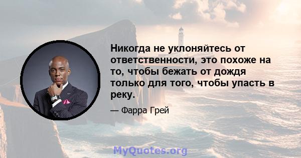 Никогда не уклоняйтесь от ответственности, это похоже на то, чтобы бежать от дождя только для того, чтобы упасть в реку.