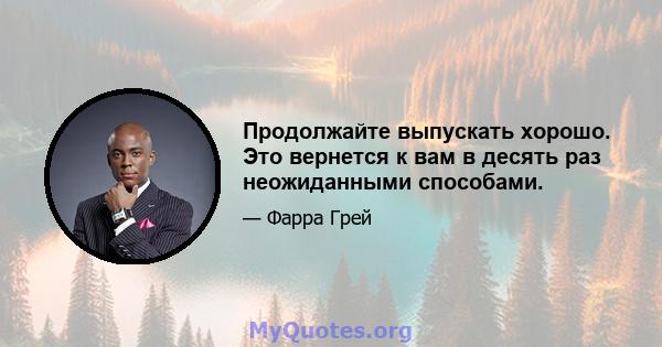 Продолжайте выпускать хорошо. Это вернется к вам в десять раз неожиданными способами.