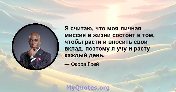 Я считаю, что моя личная миссия в жизни состоит в том, чтобы расти и вносить свой вклад, поэтому я учу и расту каждый день.