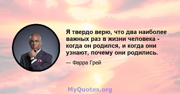 Я твердо верю, что два наиболее важных раз в жизни человека - когда он родился, и когда они узнают, почему они родились.