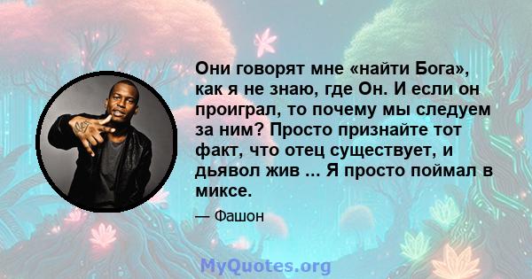 Они говорят мне «найти Бога», как я не знаю, где Он. И если он проиграл, то почему мы следуем за ним? Просто признайте тот факт, что отец существует, и дьявол жив ... Я просто поймал в миксе.