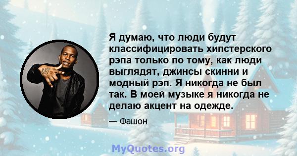 Я думаю, что люди будут классифицировать хипстерского рэпа только по тому, как люди выглядят, джинсы скинни и модный рэп. Я никогда не был так. В моей музыке я никогда не делаю акцент на одежде.