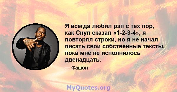 Я всегда любил рэп с тех пор, как Снуп сказал «1-2-3-4», я повторял строки, но я не начал писать свои собственные тексты, пока мне не исполнилось двенадцать.