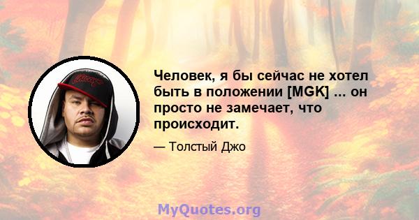 Человек, я бы сейчас не хотел быть в положении [MGK] ... он просто не замечает, что происходит.