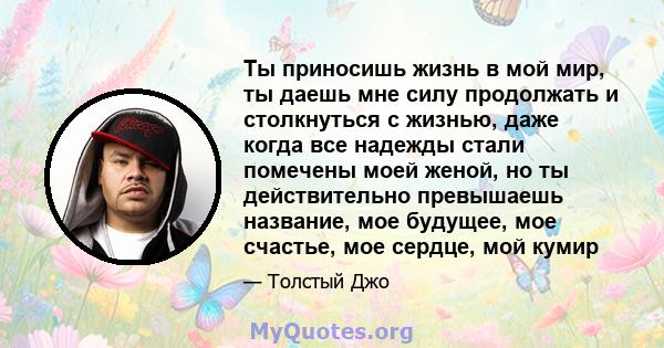 Ты приносишь жизнь в мой мир, ты даешь мне силу продолжать и столкнуться с жизнью, даже когда все надежды стали помечены моей женой, но ты действительно превышаешь название, мое будущее, мое счастье, мое сердце, мой