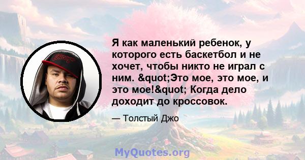 Я как маленький ребенок, у которого есть баскетбол и не хочет, чтобы никто не играл с ним. "Это мое, это мое, и это мое!" Когда дело доходит до кроссовок.