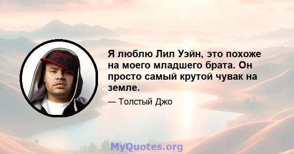 Я люблю Лил Уэйн, это похоже на моего младшего брата. Он просто самый крутой чувак на земле.