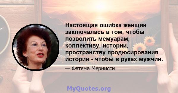 Настоящая ошибка женщин заключалась в том, чтобы позволить мемуарам, коллективу, истории, пространству продюсирования истории - чтобы в руках мужчин.