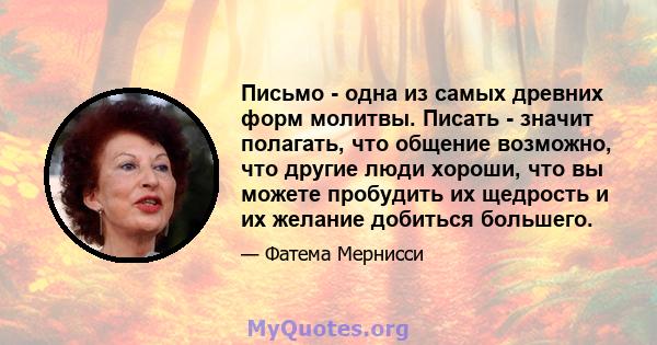 Письмо - одна из самых древних форм молитвы. Писать - значит полагать, что общение возможно, что другие люди хороши, что вы можете пробудить их щедрость и их желание добиться большего.