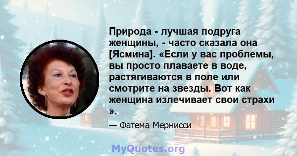 Природа - лучшая подруга женщины, - часто сказала она [Ясмина]. «Если у вас проблемы, вы просто плаваете в воде, растягиваются в поле или смотрите на звезды. Вот как женщина излечивает свои страхи ».