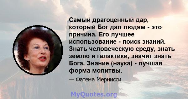 Самый драгоценный дар, который Бог дал людям - это причина. Его лучшее использование - поиск знаний. Знать человеческую среду, знать землю и галактики, значит знать Бога. Знание (наука) - лучшая форма молитвы.