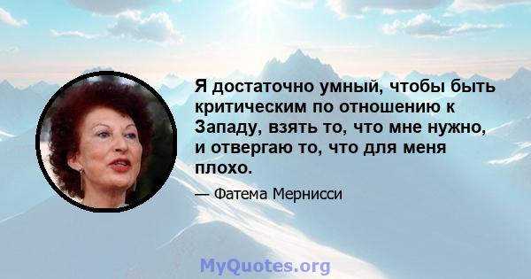 Я достаточно умный, чтобы быть критическим по отношению к Западу, взять то, что мне нужно, и отвергаю то, что для меня плохо.