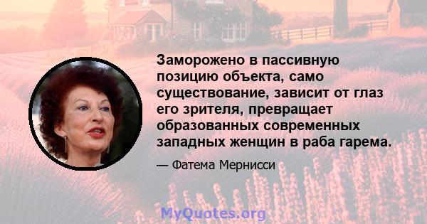 Заморожено в пассивную позицию объекта, само существование, зависит от глаз его зрителя, превращает образованных современных западных женщин в раба гарема.