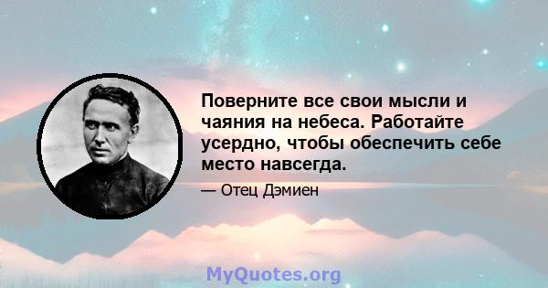 Поверните все свои мысли и чаяния на небеса. Работайте усердно, чтобы обеспечить себе место навсегда.