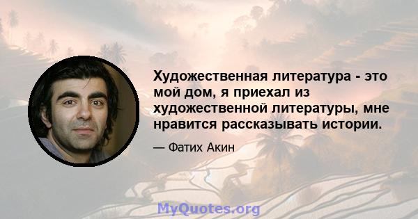 Художественная литература - это мой дом, я приехал из художественной литературы, мне нравится рассказывать истории.