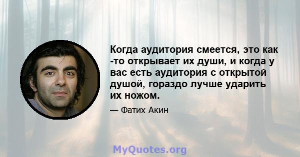 Когда аудитория смеется, это как -то открывает их души, и когда у вас есть аудитория с открытой душой, гораздо лучше ударить их ножом.