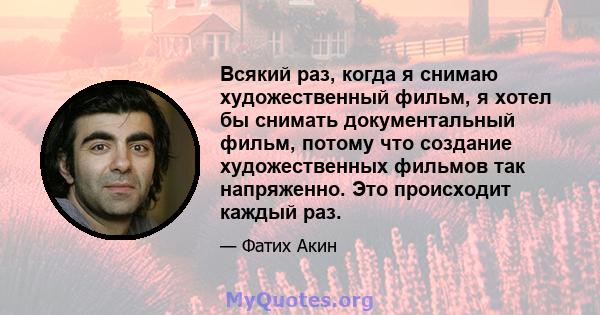 Всякий раз, когда я снимаю художественный фильм, я хотел бы снимать документальный фильм, потому что создание художественных фильмов так напряженно. Это происходит каждый раз.