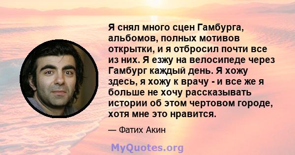 Я снял много сцен Гамбурга, альбомов, полных мотивов открытки, и я отбросил почти все из них. Я езжу на велосипеде через Гамбург каждый день. Я хожу здесь, я хожу к врачу - и все же я больше не хочу рассказывать истории 