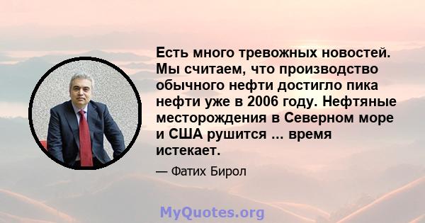 Есть много тревожных новостей. Мы считаем, что производство обычного нефти достигло пика нефти уже в 2006 году. Нефтяные месторождения в Северном море и США рушится ... время истекает.