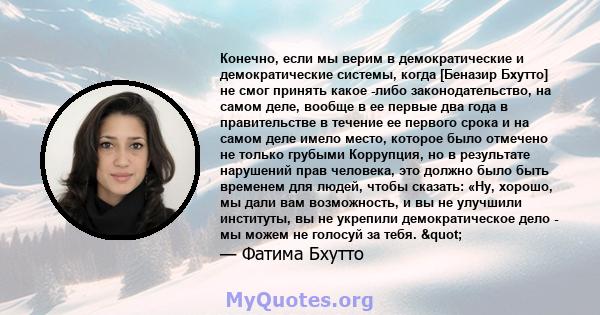 Конечно, если мы верим в демократические и демократические системы, когда [Беназир Бхутто] не смог принять какое -либо законодательство, на самом деле, вообще в ее первые два года в правительстве в течение ее первого