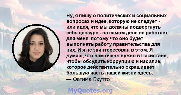 Ну, я пишу о политических и социальных вопросах и идее, которую не следует - или идея, что мы должны подвергнуть себя цензуре - на самом деле не работает для меня, потому что оно будет выполнять работу правительства для 