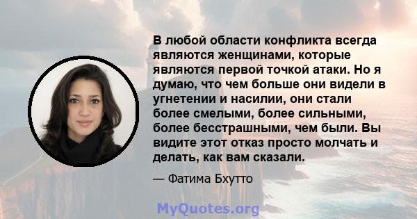 В любой области конфликта всегда являются женщинами, которые являются первой точкой атаки. Но я думаю, что чем больше они видели в угнетении и насилии, они стали более смелыми, более сильными, более бесстрашными, чем