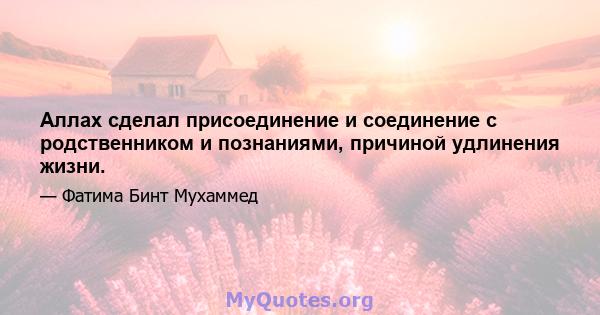 Аллах сделал присоединение и соединение с родственником и познаниями, причиной удлинения жизни.