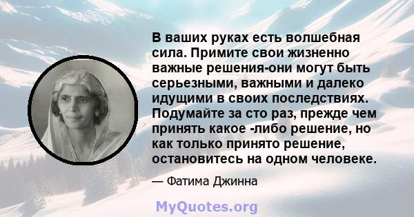 В ваших руках есть волшебная сила. Примите свои жизненно важные решения-они могут быть серьезными, важными и далеко идущими в своих последствиях. Подумайте за сто раз, прежде чем принять какое -либо решение, но как