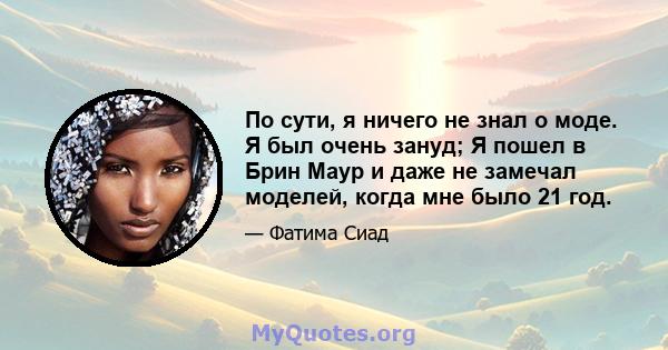 По сути, я ничего не знал о моде. Я был очень зануд; Я пошел в Брин Маур и даже не замечал моделей, когда мне было 21 год.