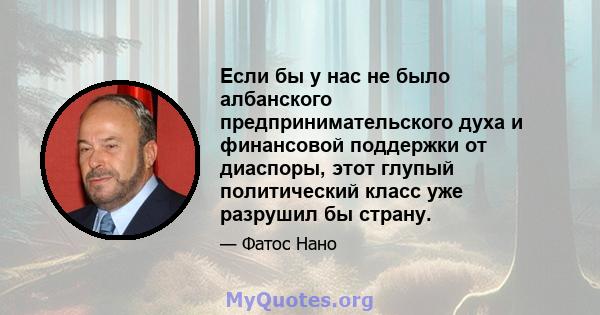 Если бы у нас не было албанского предпринимательского духа и финансовой поддержки от диаспоры, этот глупый политический класс уже разрушил бы страну.