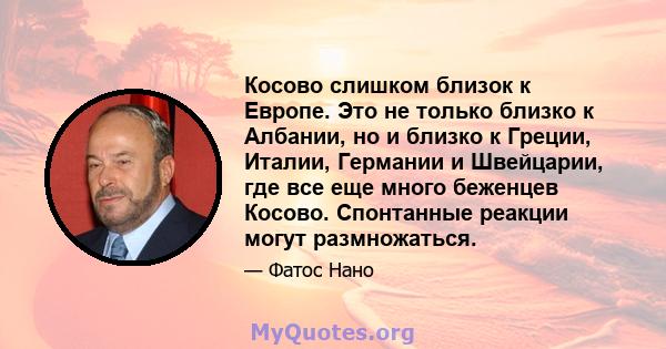 Косово слишком близок к Европе. Это не только близко к Албании, но и близко к Греции, Италии, Германии и Швейцарии, где все еще много беженцев Косово. Спонтанные реакции могут размножаться.