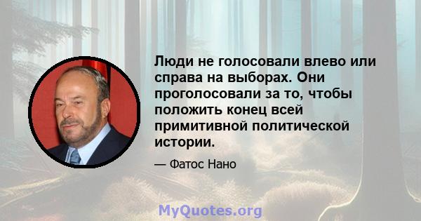 Люди не голосовали влево или справа на выборах. Они проголосовали за то, чтобы положить конец всей примитивной политической истории.