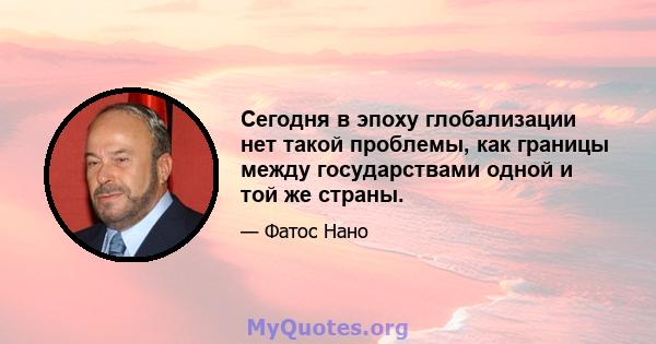 Сегодня в эпоху глобализации нет такой проблемы, как границы между государствами одной и той же страны.