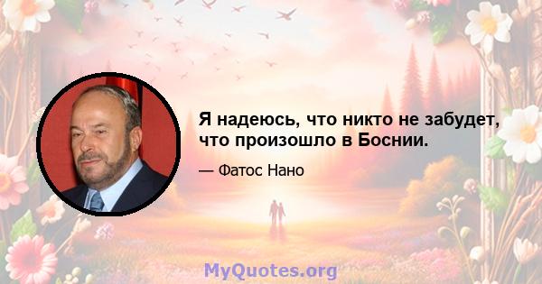 Я надеюсь, что никто не забудет, что произошло в Боснии.