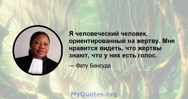 Я человеческий человек, ориентированный на жертву. Мне нравится видеть, что жертвы знают, что у них есть голос.